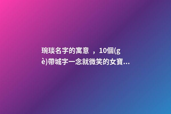 琬琰名字的寓意，10個(gè)帶城字一念就微笑的女寶寶名